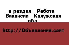  в раздел : Работа » Вакансии . Калужская обл.